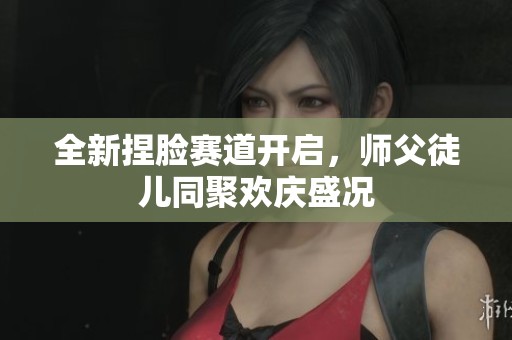 全新捏脸赛道开启，师父徒儿同聚欢庆盛况