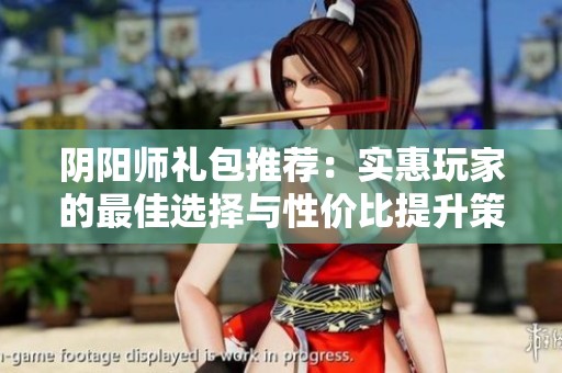 阴阳师礼包推荐：实惠玩家的最佳选择与性价比提升策略