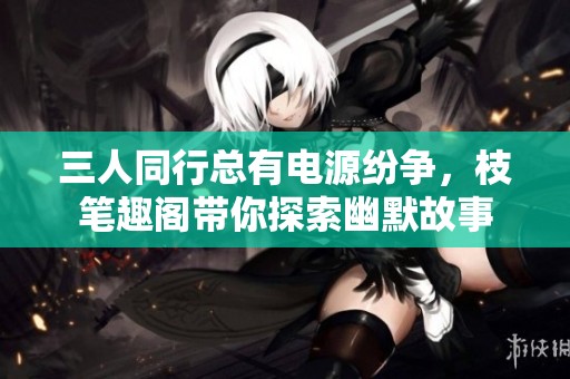 三人同行总有电源纷争，枝笔趣阁带你探索幽默故事