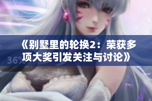 《别墅里的轮换2：荣获多项大奖引发关注与讨论》