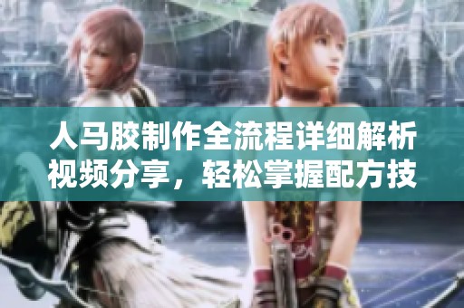 人马胶制作全流程详细解析视频分享，轻松掌握配方技巧