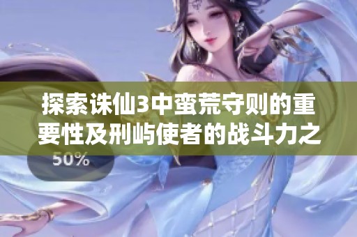 探索诛仙3中蛮荒守则的重要性及刑屿使者的战斗力之谜