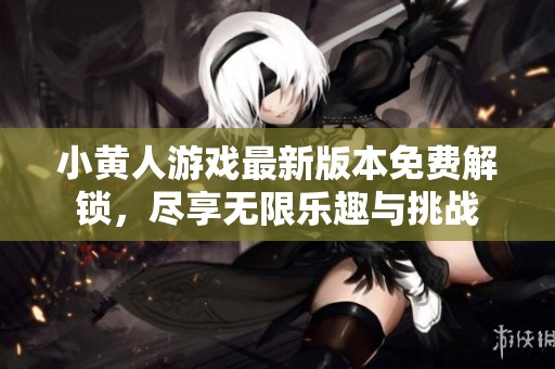 小黄人游戏最新版本免费解锁，尽享无限乐趣与挑战