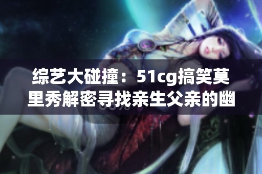 综艺大碰撞：51cg搞笑莫里秀解密寻找亲生父亲的幽默旅程
