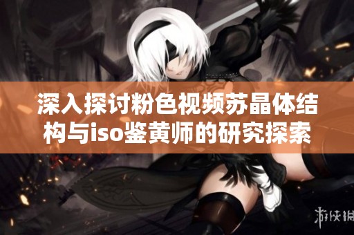 深入探讨粉色视频苏晶体结构与iso鉴黄师的研究探索