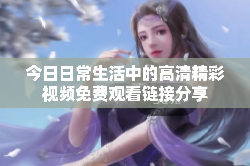 今日日常生活中的高清精彩视频免费观看链接分享