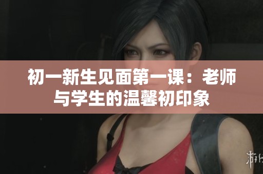 初一新生见面第一课：老师与学生的温馨初印象