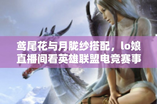 鸢尾花与月胧纱搭配，lo娘直播间看英雄联盟电竞赛事
