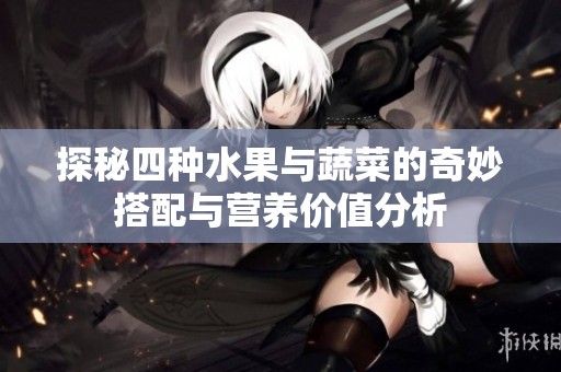 探秘四种水果与蔬菜的奇妙搭配与营养价值分析