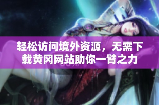 轻松访问境外资源，无需下载黄冈网站助你一臂之力