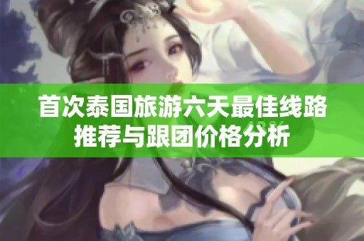 首次泰国旅游六天最佳线路推荐与跟团价格分析