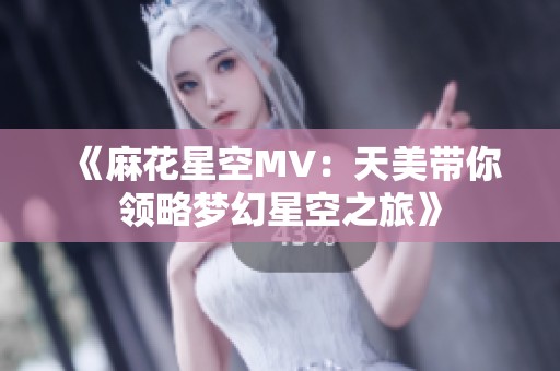 《麻花星空MV：天美带你领略梦幻星空之旅》