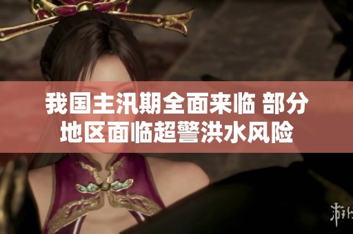 我国主汛期全面来临 部分地区面临超警洪水风险