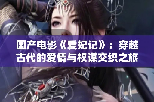 国产电影《爱妃记》：穿越古代的爱情与权谋交织之旅