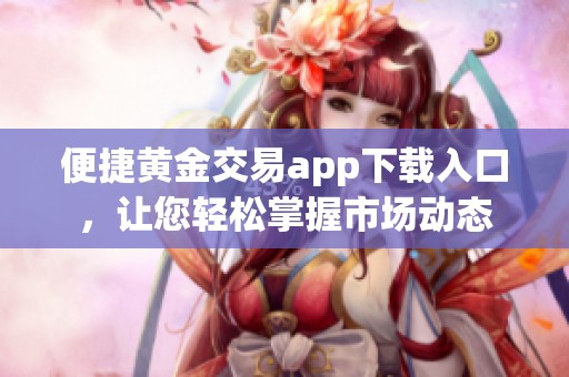 便捷黄金交易app下载入口，让您轻松掌握市场动态