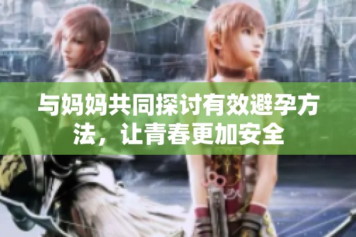 与妈妈共同探讨有效避孕方法，让青春更加安全