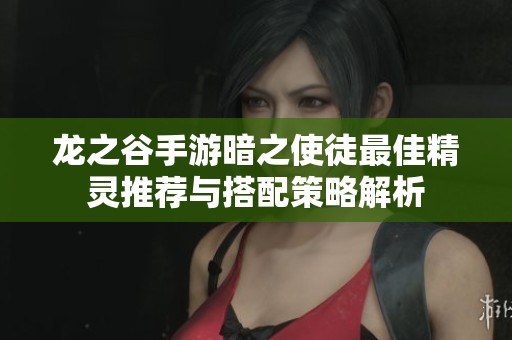 龙之谷手游暗之使徒最佳精灵推荐与搭配策略解析