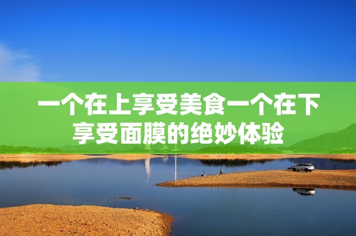 一个在上享受美食一个在下享受面膜的绝妙体验