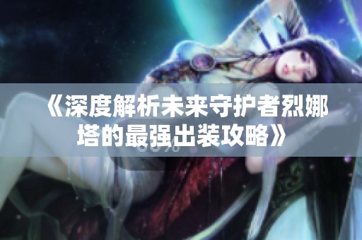 《深度解析未来守护者烈娜塔的最强出装攻略》