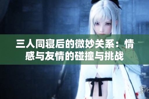 三人同寝后的微妙关系：情感与友情的碰撞与挑战