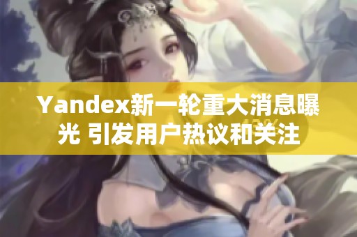 Yandex新一轮重大消息曝光 引发用户热议和关注