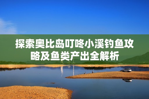 探索奥比岛叮咚小溪钓鱼攻略及鱼类产出全解析