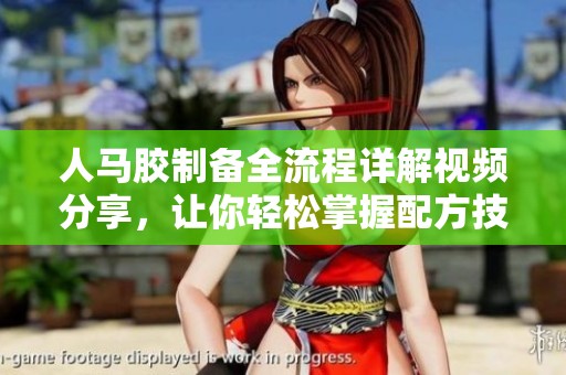 人马胶制备全流程详解视频分享，让你轻松掌握配方技巧