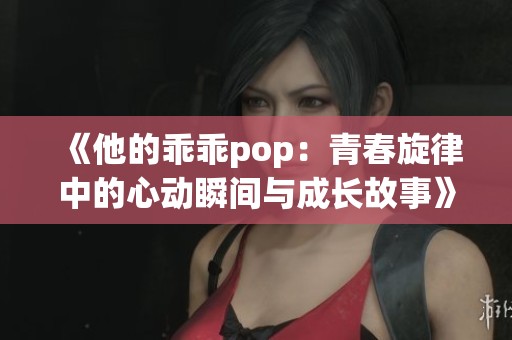 《他的乖乖pop：青春旋律中的心动瞬间与成长故事》