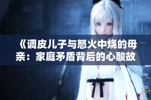 《调皮儿子与怒火中烧的母亲：家庭矛盾背后的心酸故事》