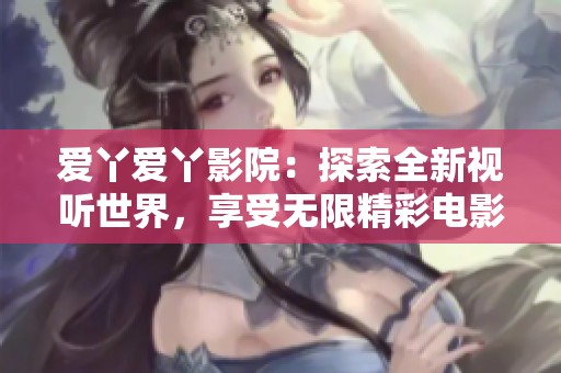 爱丫爱丫影院：探索全新视听世界，享受无限精彩电影体验