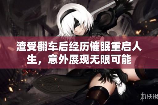 渣受翻车后经历催眠重启人生，意外展现无限可能