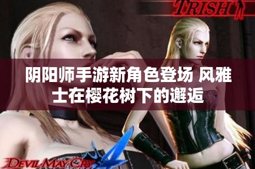 阴阳师手游新角色登场 风雅士在樱花树下的邂逅