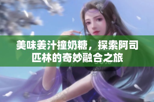 美味姜汁撞奶糖，探索阿司匹林的奇妙融合之旅