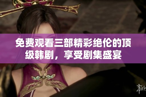 免费观看三部精彩绝伦的顶级韩剧，享受剧集盛宴