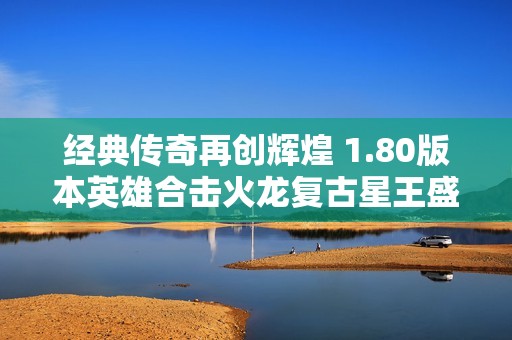 经典传奇再创辉煌 1.80版本英雄合击火龙复古星王盛宴