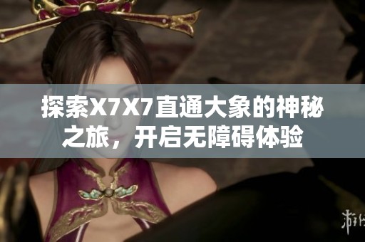 探索X7X7直通大象的神秘之旅，开启无障碍体验