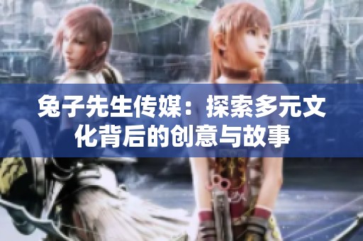 兔子先生传媒：探索多元文化背后的创意与故事
