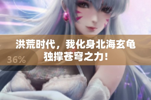 洪荒时代，我化身北海玄龟独撑苍穹之力！