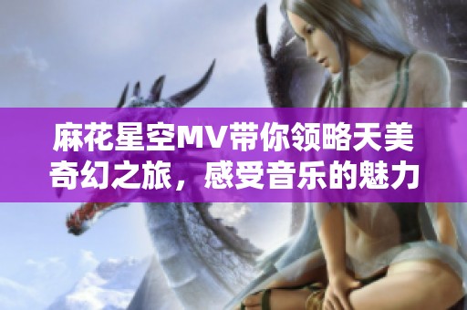 麻花星空MV带你领略天美奇幻之旅，感受音乐的魅力与浪漫