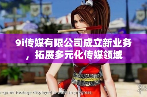 9i传媒有限公司成立新业务，拓展多元化传媒领域