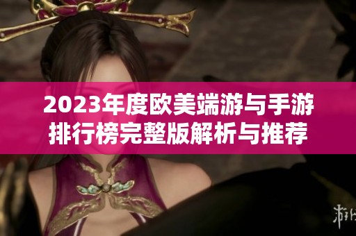 2023年度欧美端游与手游排行榜完整版解析与推荐