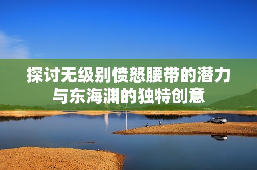 探讨无级别愤怒腰带的潜力与东海渊的独特创意