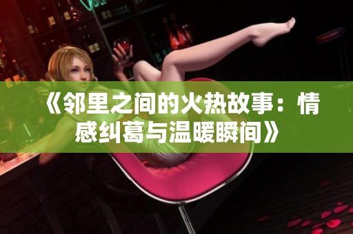《邻里之间的火热故事：情感纠葛与温暖瞬间》