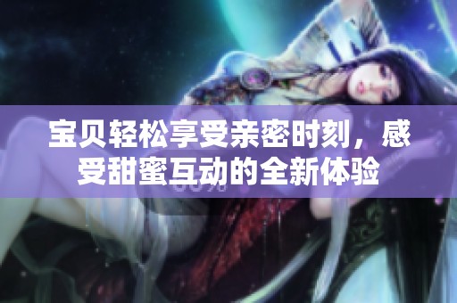 宝贝轻松享受亲密时刻，感受甜蜜互动的全新体验