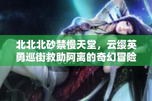 北北北砂禁慢天堂，云缨英勇巡街救助阿离的奇幻冒险