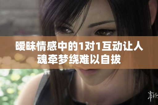 暧昧情感中的1对1互动让人魂牵梦绕难以自拔