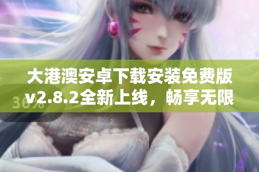 大港澳安卓下载安装免费版v2.8.2全新上线，畅享无限乐趣