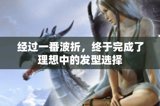 经过一番波折，终于完成了理想中的发型选择