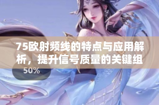 75欧射频线的特点与应用解析，提升信号质量的关键组件