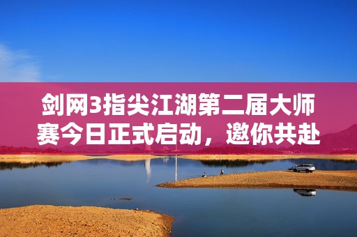 剑网3指尖江湖第二届大师赛今日正式启动，邀你共赴江湖盛宴